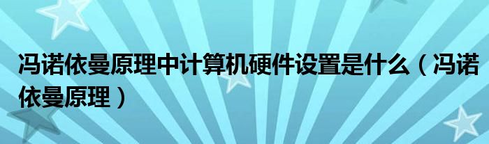 馮諾依曼原理中計(jì)算機(jī)硬件設(shè)置是什么（馮諾依曼原理）
