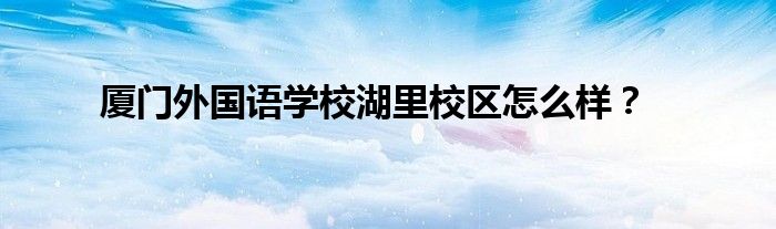 廈門外國(guó)語(yǔ)學(xué)校湖里校區(qū)怎么樣？