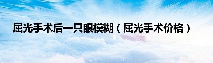 屈光手術(shù)后一只眼模糊（屈光手術(shù)價(jià)格）