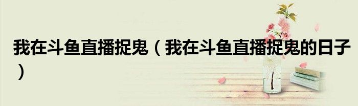 我在斗魚直播捉鬼（我在斗魚直播捉鬼的日子）