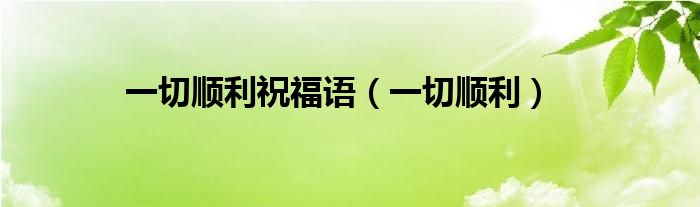 一切順利祝福語(yǔ)（一切順利）