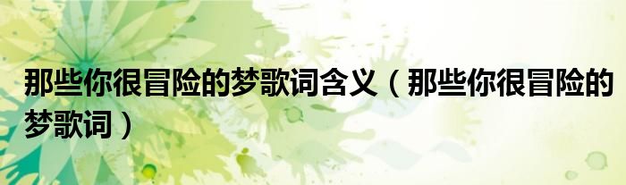 那些你很冒險(xiǎn)的夢(mèng)歌詞含義（那些你很冒險(xiǎn)的夢(mèng)歌詞）