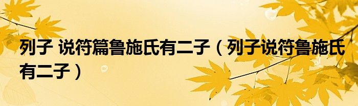 列子 說(shuō)符篇魯施氏有二子（列子說(shuō)符魯施氏有二子）