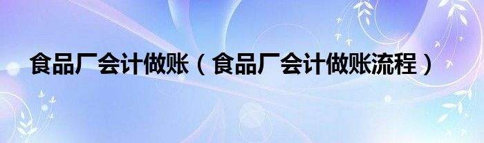 食品廠會(huì)計(jì)做賬（食品廠會(huì)計(jì)做賬流程）
