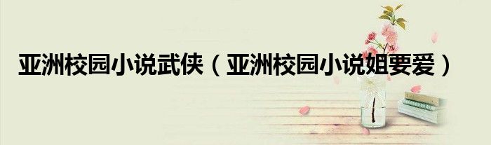 亞洲校園小說武俠（亞洲校園小說姐要愛）