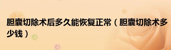膽囊切除術(shù)后多久能恢復(fù)正常（膽囊切除術(shù)多少錢(qián)）