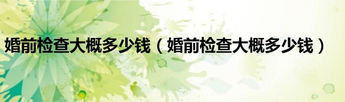 婚前檢查大概多少錢（婚前檢查大概多少錢）