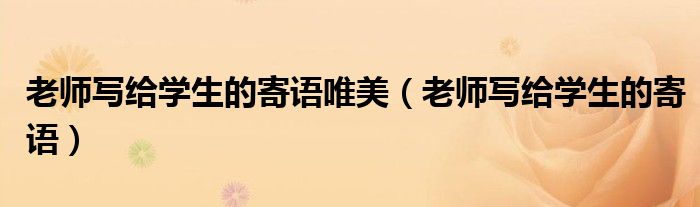 老師寫給學生的寄語唯美（老師寫給學生的寄語）