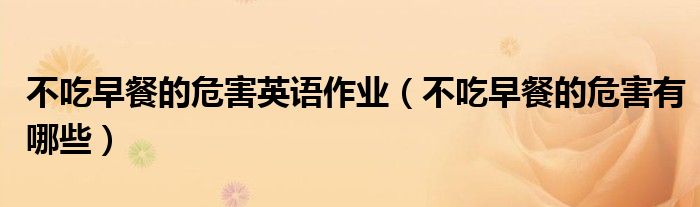 不吃早餐的危害英語(yǔ)作業(yè)（不吃早餐的危害有哪些）