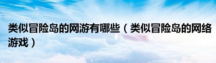 類似冒險(xiǎn)島的網(wǎng)游有哪些（類似冒險(xiǎn)島的網(wǎng)絡(luò)游戲）