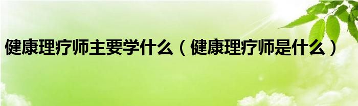 健康理療師主要學(xué)什么（健康理療師是什么）