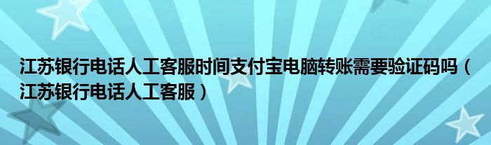 江蘇銀行電話人工客服時(shí)間支付寶電腦轉(zhuǎn)賬需要驗(yàn)證碼嗎（江蘇銀行電話人工客服）