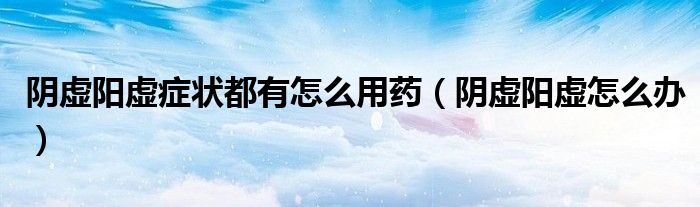 陰虛陽(yáng)虛癥狀都有怎么用藥（陰虛陽(yáng)虛怎么辦）