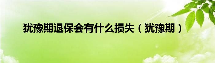 猶豫期退保會(huì)有什么損失（猶豫期）