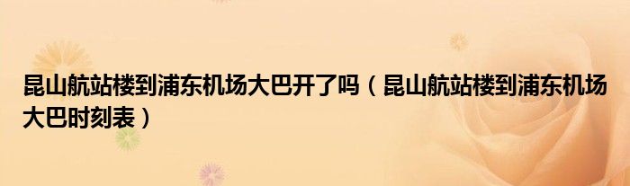 昆山航站樓到浦東機(jī)場(chǎng)大巴開(kāi)了嗎（昆山航站樓到浦東機(jī)場(chǎng)大巴時(shí)刻表）