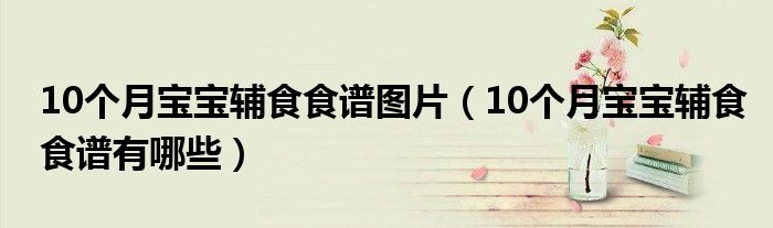 10個(gè)月寶寶輔食食譜圖片（10個(gè)月寶寶輔食食譜有哪些）