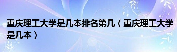 重慶理工大學是幾本排名第幾（重慶理工大學是幾本）
