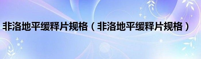 非洛地平緩釋片規(guī)格(非洛地平緩釋片規(guī)格)