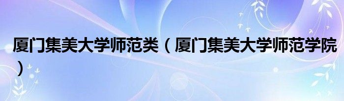 廈門集美大學(xué)師范類（廈門集美大學(xué)師范學(xué)院）
