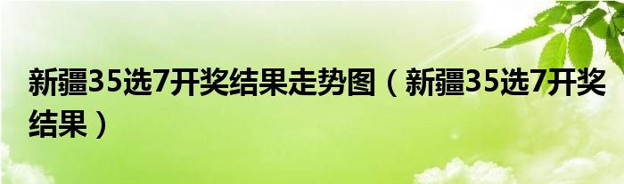 新疆35選7開獎(jiǎng)結(jié)果走勢圖（新疆35選7開獎(jiǎng)結(jié)果）
