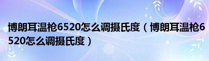 博朗耳溫槍6520怎么調(diào)攝氏度（博朗耳溫槍6520怎么調(diào)攝氏度）