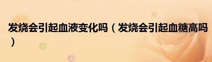 發(fā)燒會引起血液變化嗎（發(fā)燒會引起血糖高嗎）