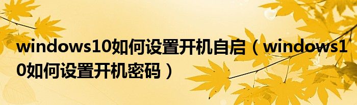 windows10如何設置開機自啟（windows10如何設置開機密碼）