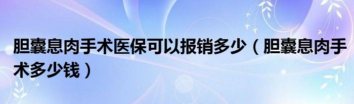膽囊息肉手術(shù)醫(yī)?？梢詧?bào)銷多少（膽囊息肉手術(shù)多少錢）
