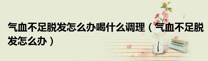 氣血不足脫發(fā)怎么辦喝什么調(diào)理(氣血不足脫發(fā)怎么辦)