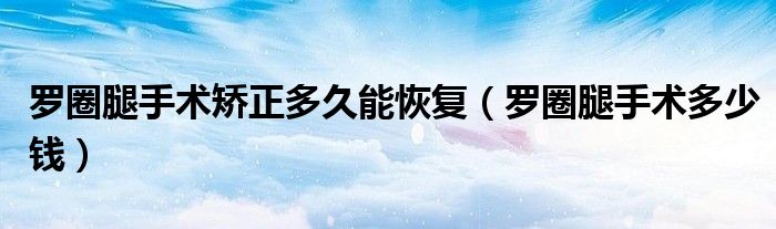羅圈腿手術(shù)矯正多久能恢復(fù)（羅圈腿手術(shù)多少錢(qián)）