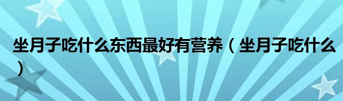 坐月子吃什么東西最好有營養(yǎng)（坐月子吃什么）
