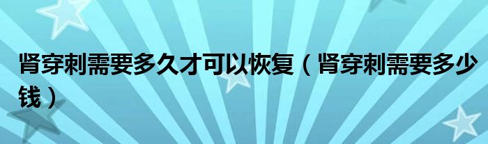腎穿刺需要多久才可以恢復(fù)（腎穿刺需要多少錢）