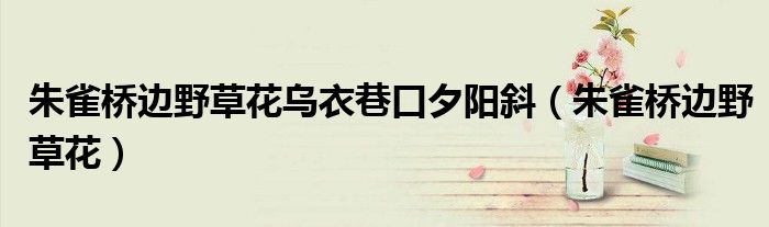 朱雀橋邊野草花烏衣巷口夕陽斜（朱雀橋邊野草花）