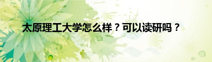 太原理工大學(xué)怎么樣？可以讀研嗎？