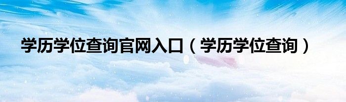 學歷學位查詢官網(wǎng)入口（學歷學位查詢）