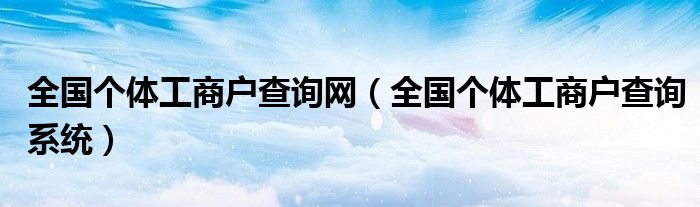 全國個體工商戶查詢網(wǎng)（全國個體工商戶查詢系統(tǒng)）
