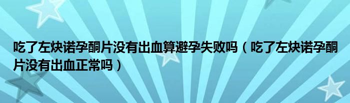吃了左炔諾孕酮片沒(méi)有出血算避孕失敗嗎（吃了左炔諾孕酮片沒(méi)有出血正常嗎）