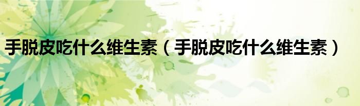 手脫皮吃什么維生素（手脫皮吃什么維生素）