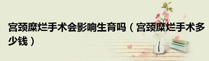 宮頸糜爛手術(shù)會影響生育嗎（宮頸糜爛手術(shù)多少錢）