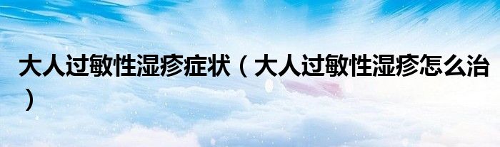 大人過(guò)敏性濕疹癥狀（大人過(guò)敏性濕疹怎么治）