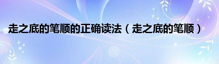 走之底的筆順的正確讀法（走之底的筆順）