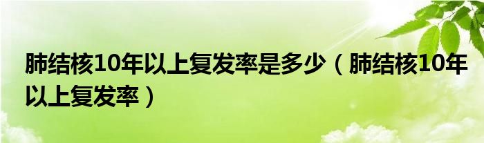 肺結(jié)核10年以上復(fù)發(fā)率是多少（肺結(jié)核10年以上復(fù)發(fā)率）