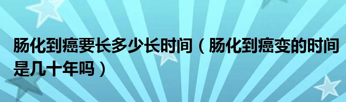 腸化到癌要長(zhǎng)多少長(zhǎng)時(shí)間（腸化到癌變的時(shí)間是幾十年嗎）