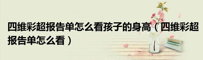 四維彩超報告單怎么看孩子的身高（四維彩超報告單怎么看）