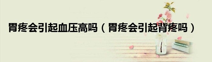 胃疼會引起血壓高嗎（胃疼會引起背疼嗎）