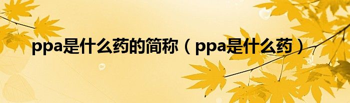 ppa是什么藥的簡稱（ppa是什么藥）