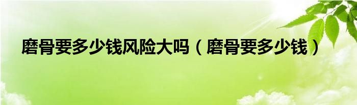 磨骨要多少錢風(fēng)險大嗎（磨骨要多少錢）