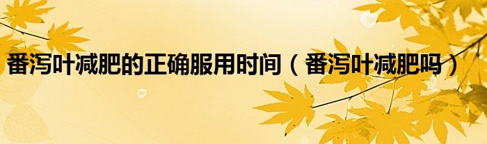 番瀉葉減肥的正確服用時(shí)間（番瀉葉減肥嗎）