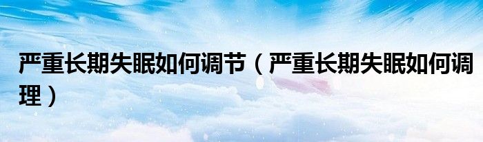 嚴(yán)重長期失眠如何調(diào)節(jié)（嚴(yán)重長期失眠如何調(diào)理）