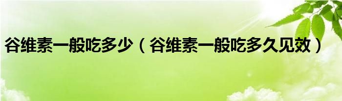 谷維素一般吃多少（谷維素一般吃多久見效）